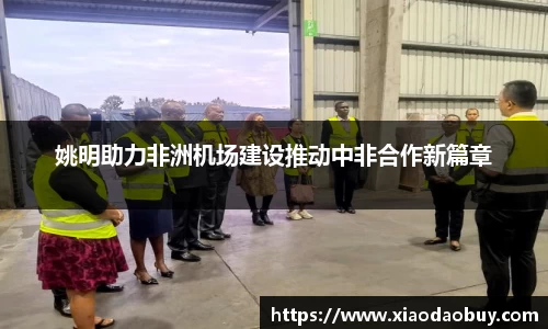 姚明助力非洲机场建设推动中非合作新篇章
