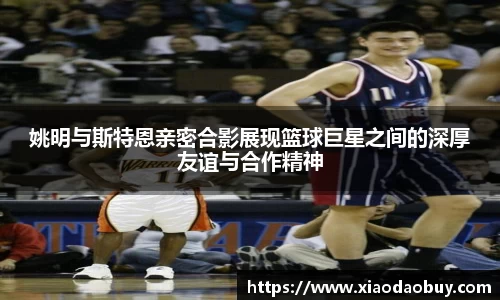 姚明与斯特恩亲密合影展现篮球巨星之间的深厚友谊与合作精神