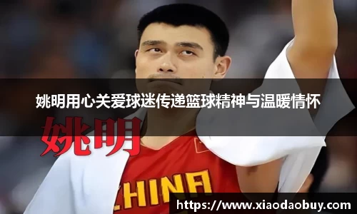 姚明用心关爱球迷传递篮球精神与温暖情怀