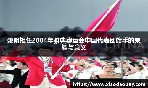姚明担任2004年雅典奥运会中国代表团旗手的荣耀与意义