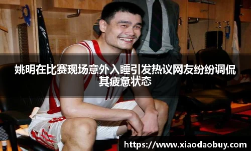 姚明在比赛现场意外入睡引发热议网友纷纷调侃其疲惫状态