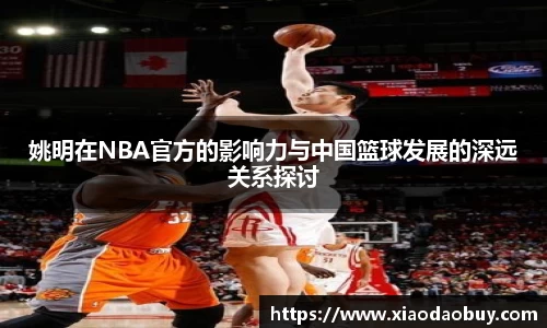 姚明在NBA官方的影响力与中国篮球发展的深远关系探讨