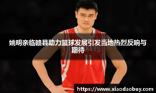 姚明亲临赣县助力篮球发展引发当地热烈反响与期待