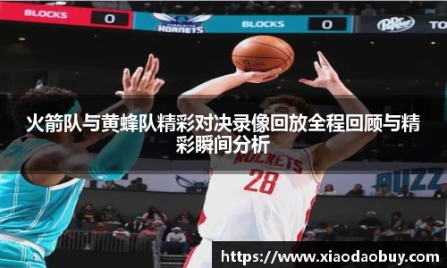 火箭队与黄蜂队精彩对决录像回放全程回顾与精彩瞬间分析