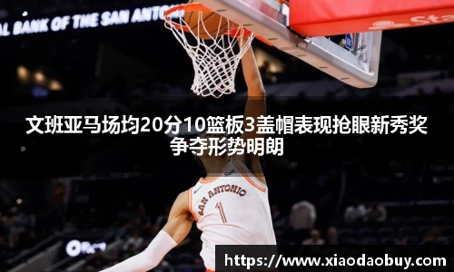 文班亚马场均20分10篮板3盖帽表现抢眼新秀奖争夺形势明朗